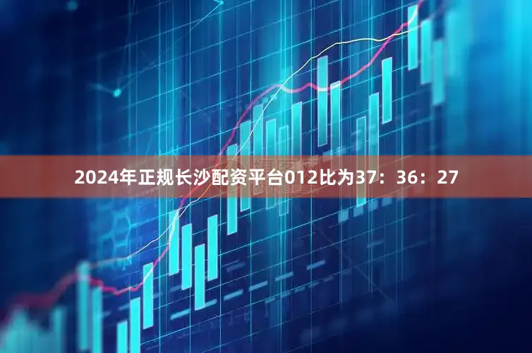 2024年正规长沙配资平台012比为37：36：27