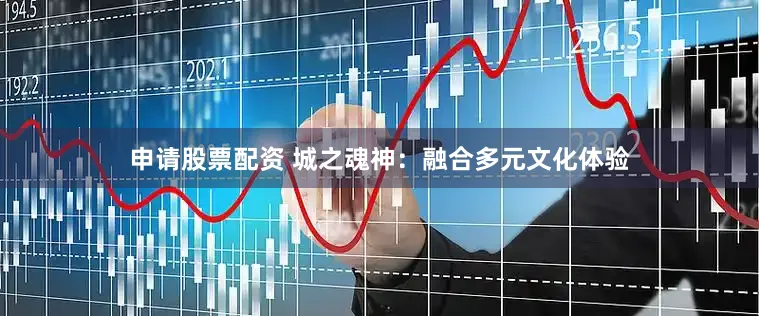 申请股票配资 城之魂神：融合多元文化体验