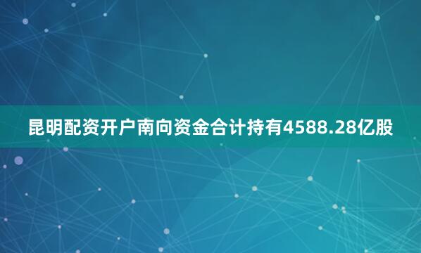昆明配资开户南向资金合计持有4588.28亿股
