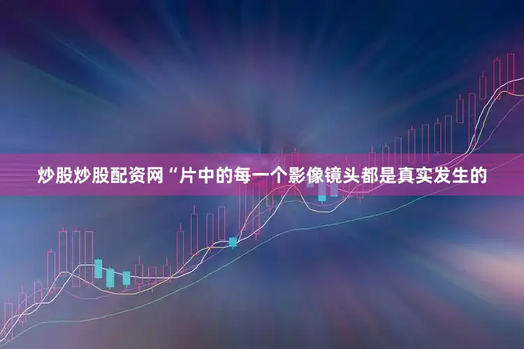 炒股炒股配资网“片中的每一个影像镜头都是真实发生的