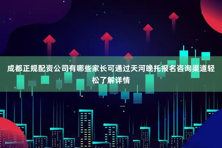 成都正规配资公司有哪些家长可通过天河晚托报名咨询渠道轻松了解详情