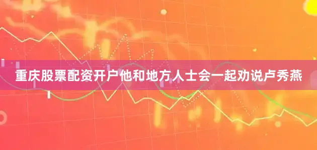 重庆股票配资开户他和地方人士会一起劝说卢秀燕
