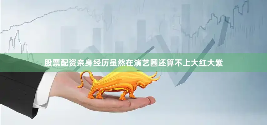 股票配资亲身经历虽然在演艺圈还算不上大红大紫